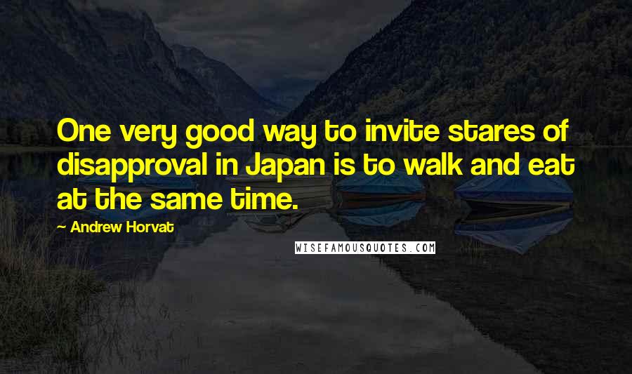 Andrew Horvat Quotes: One very good way to invite stares of disapproval in Japan is to walk and eat at the same time.
