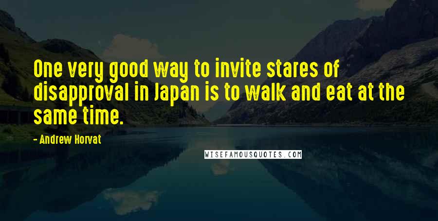 Andrew Horvat Quotes: One very good way to invite stares of disapproval in Japan is to walk and eat at the same time.