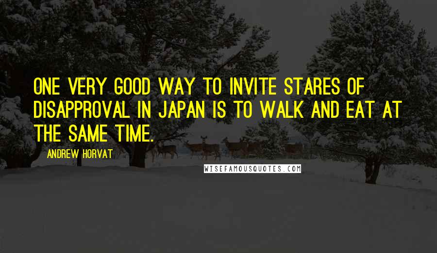 Andrew Horvat Quotes: One very good way to invite stares of disapproval in Japan is to walk and eat at the same time.