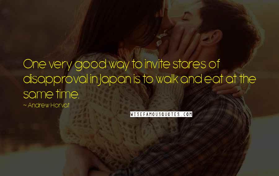 Andrew Horvat Quotes: One very good way to invite stares of disapproval in Japan is to walk and eat at the same time.