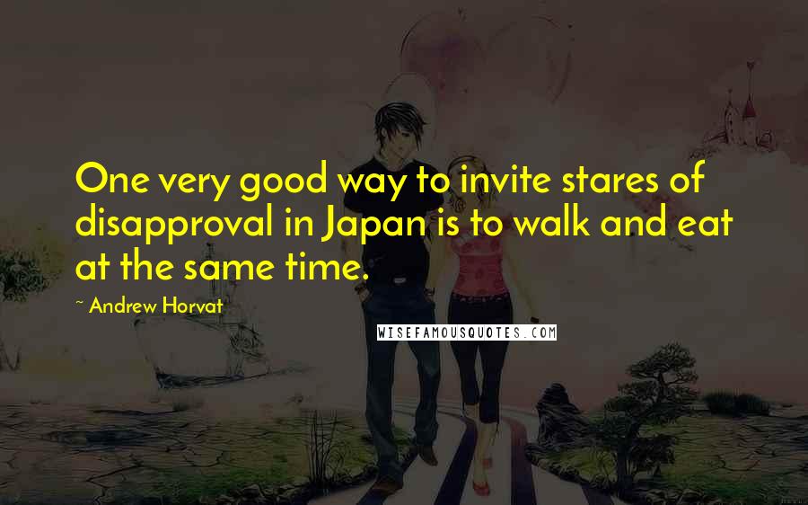 Andrew Horvat Quotes: One very good way to invite stares of disapproval in Japan is to walk and eat at the same time.