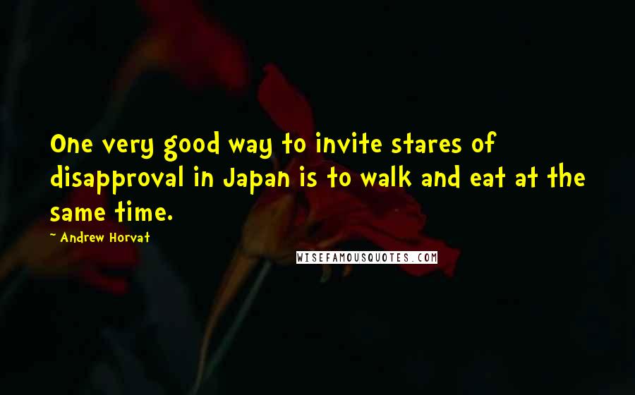 Andrew Horvat Quotes: One very good way to invite stares of disapproval in Japan is to walk and eat at the same time.