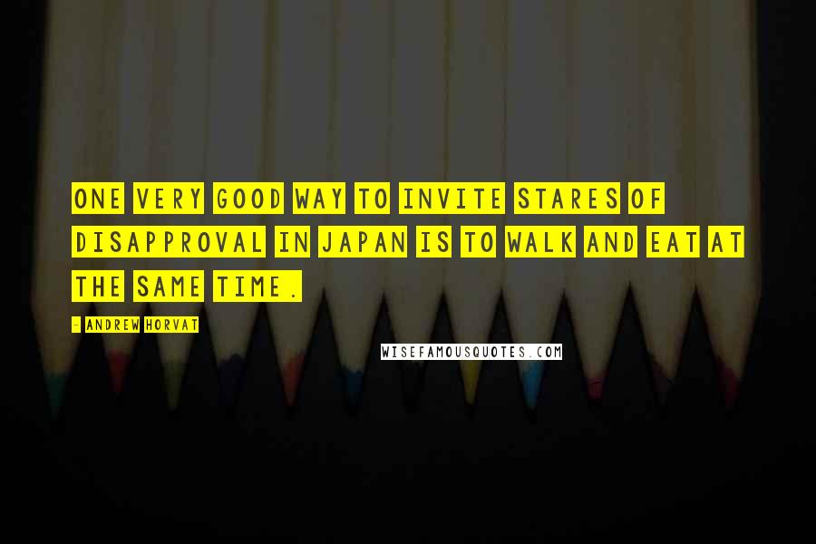 Andrew Horvat Quotes: One very good way to invite stares of disapproval in Japan is to walk and eat at the same time.