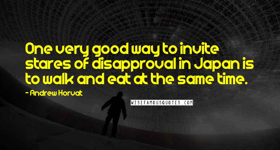 Andrew Horvat Quotes: One very good way to invite stares of disapproval in Japan is to walk and eat at the same time.