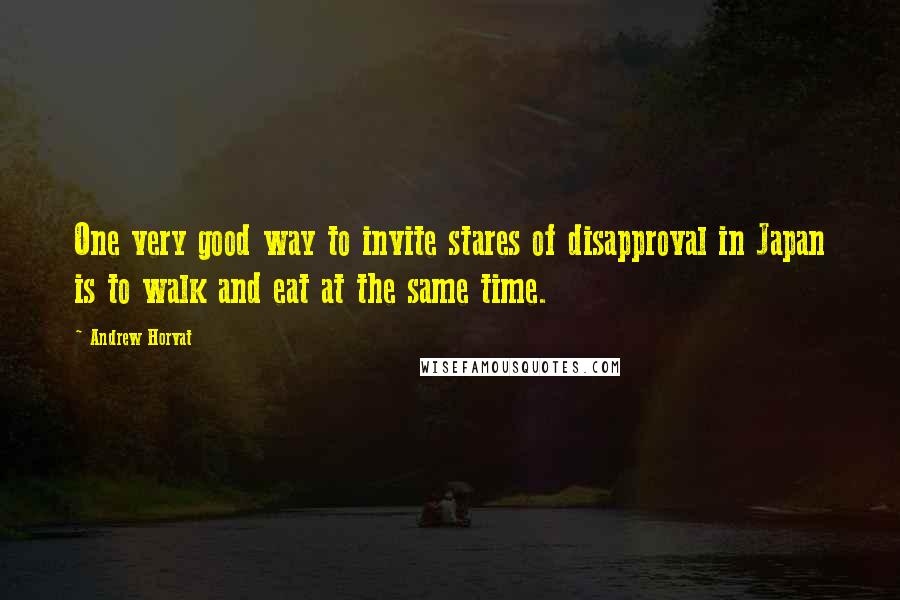 Andrew Horvat Quotes: One very good way to invite stares of disapproval in Japan is to walk and eat at the same time.