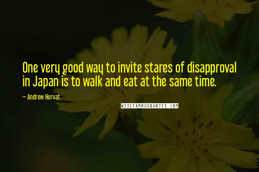 Andrew Horvat Quotes: One very good way to invite stares of disapproval in Japan is to walk and eat at the same time.