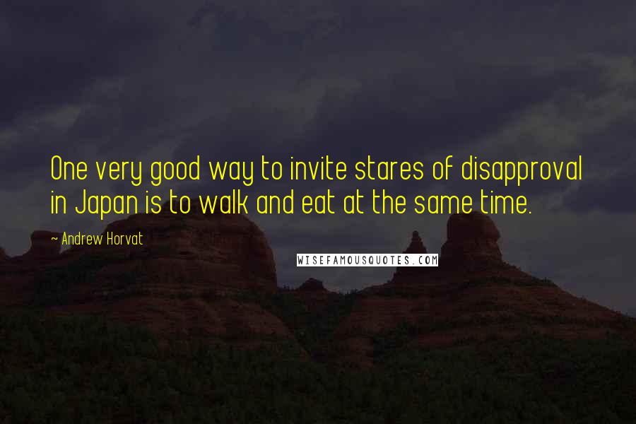 Andrew Horvat Quotes: One very good way to invite stares of disapproval in Japan is to walk and eat at the same time.