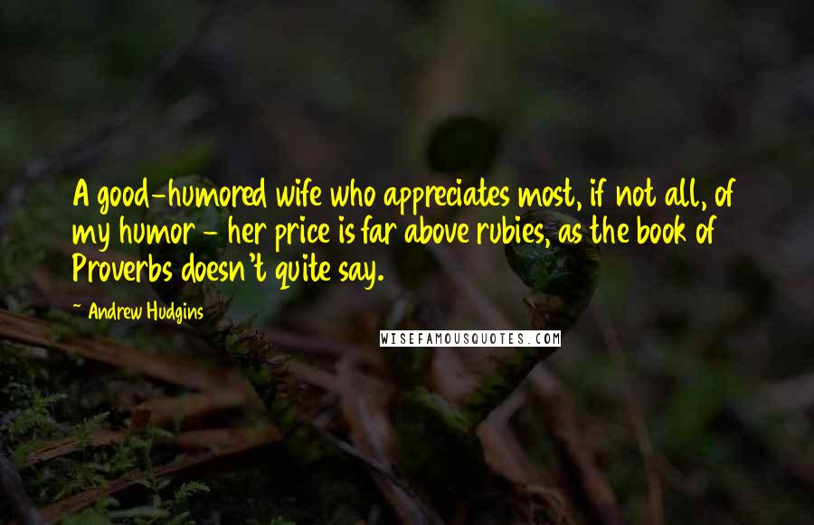 Andrew Hudgins Quotes: A good-humored wife who appreciates most, if not all, of my humor - her price is far above rubies, as the book of Proverbs doesn't quite say.