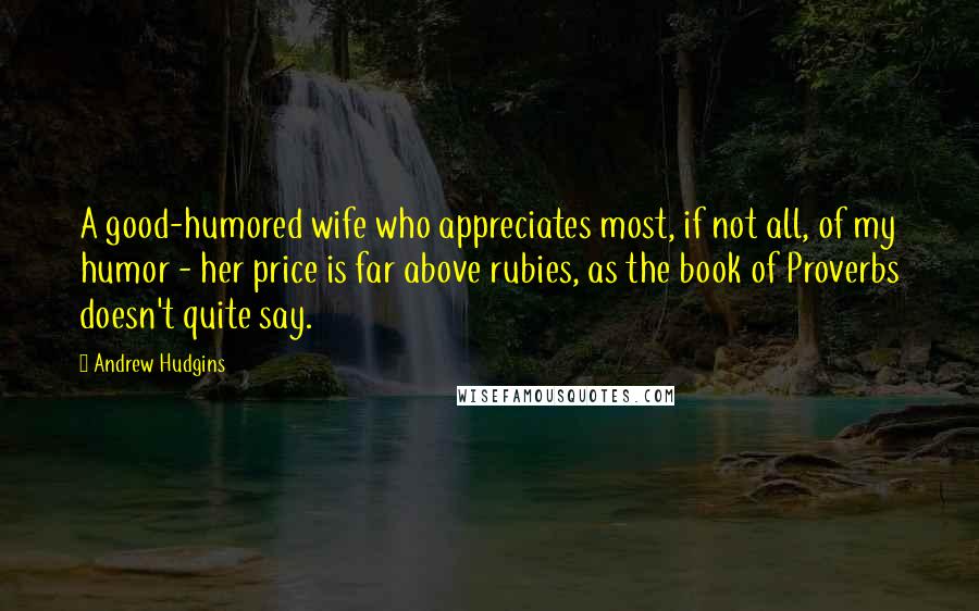 Andrew Hudgins Quotes: A good-humored wife who appreciates most, if not all, of my humor - her price is far above rubies, as the book of Proverbs doesn't quite say.