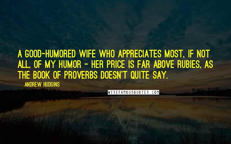 Andrew Hudgins Quotes: A good-humored wife who appreciates most, if not all, of my humor - her price is far above rubies, as the book of Proverbs doesn't quite say.
