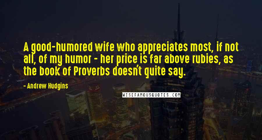 Andrew Hudgins Quotes: A good-humored wife who appreciates most, if not all, of my humor - her price is far above rubies, as the book of Proverbs doesn't quite say.