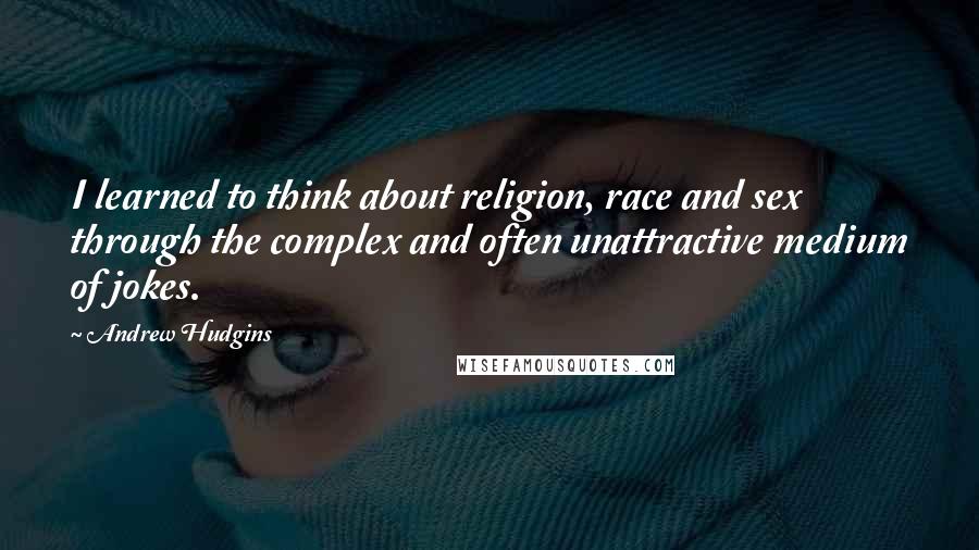 Andrew Hudgins Quotes: I learned to think about religion, race and sex through the complex and often unattractive medium of jokes.