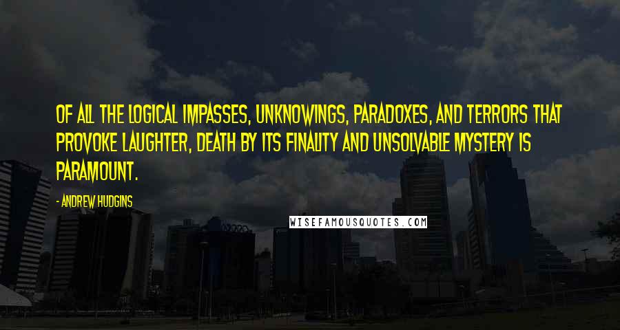 Andrew Hudgins Quotes: Of all the logical impasses, unknowings, paradoxes, and terrors that provoke laughter, death by its finality and unsolvable mystery is paramount.