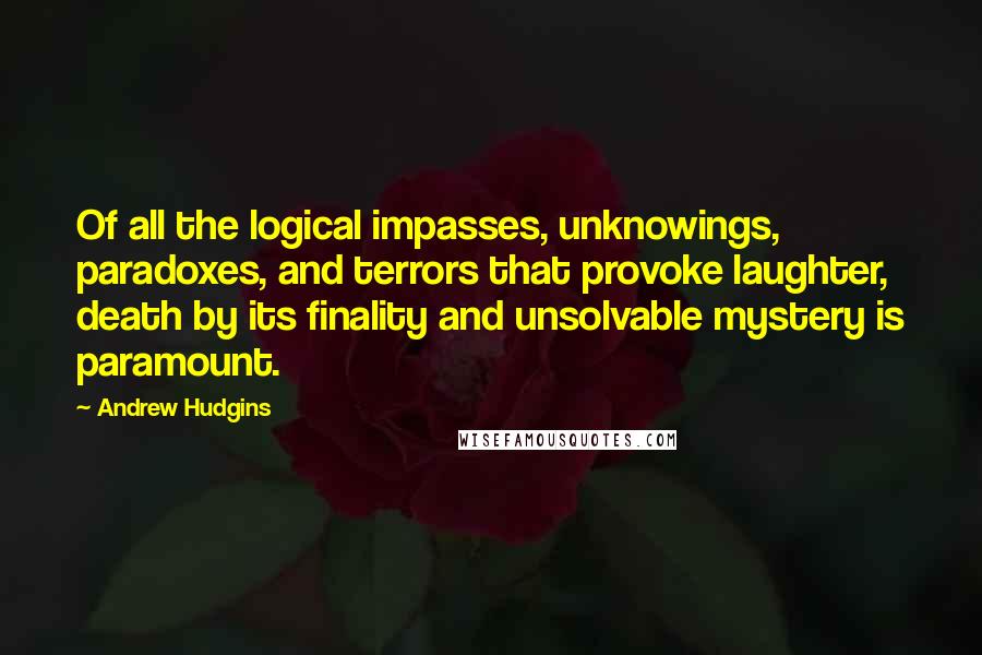 Andrew Hudgins Quotes: Of all the logical impasses, unknowings, paradoxes, and terrors that provoke laughter, death by its finality and unsolvable mystery is paramount.