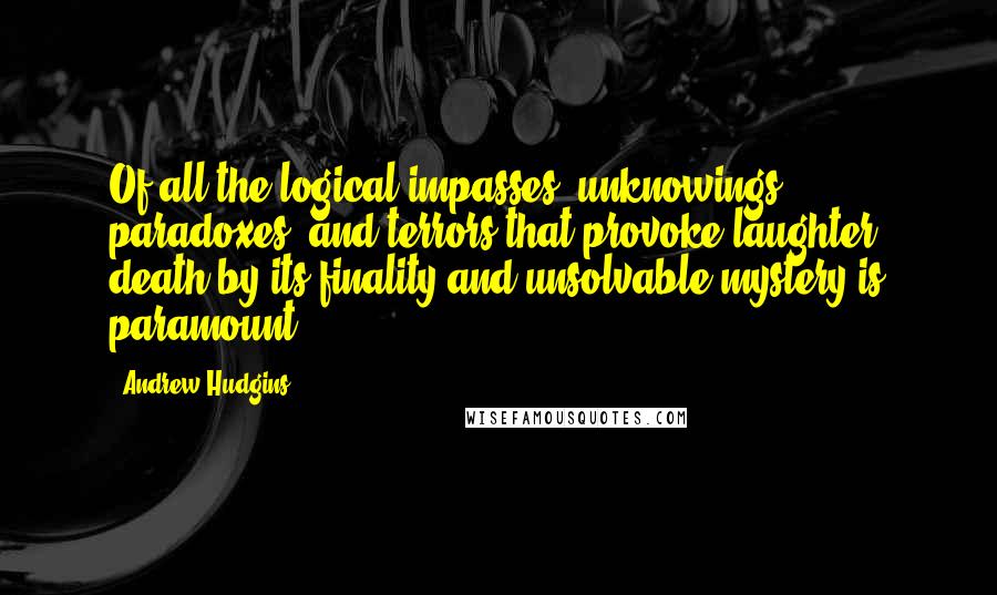 Andrew Hudgins Quotes: Of all the logical impasses, unknowings, paradoxes, and terrors that provoke laughter, death by its finality and unsolvable mystery is paramount.