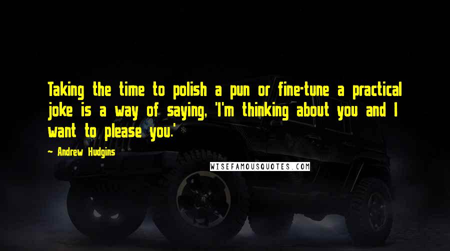 Andrew Hudgins Quotes: Taking the time to polish a pun or fine-tune a practical joke is a way of saying, 'I'm thinking about you and I want to please you.'