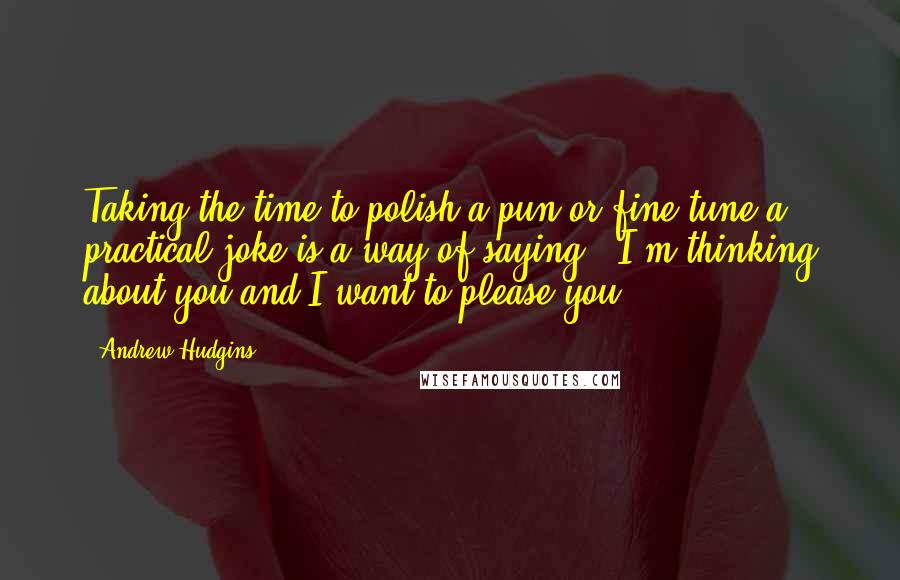 Andrew Hudgins Quotes: Taking the time to polish a pun or fine-tune a practical joke is a way of saying, 'I'm thinking about you and I want to please you.'