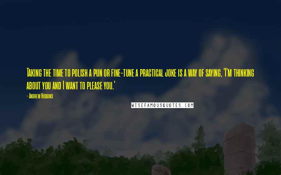 Andrew Hudgins Quotes: Taking the time to polish a pun or fine-tune a practical joke is a way of saying, 'I'm thinking about you and I want to please you.'