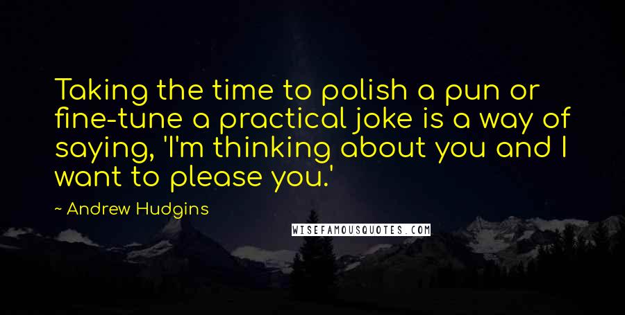 Andrew Hudgins Quotes: Taking the time to polish a pun or fine-tune a practical joke is a way of saying, 'I'm thinking about you and I want to please you.'