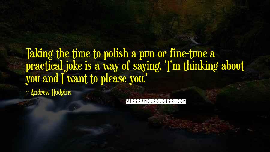 Andrew Hudgins Quotes: Taking the time to polish a pun or fine-tune a practical joke is a way of saying, 'I'm thinking about you and I want to please you.'