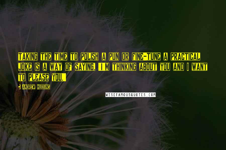 Andrew Hudgins Quotes: Taking the time to polish a pun or fine-tune a practical joke is a way of saying, 'I'm thinking about you and I want to please you.'