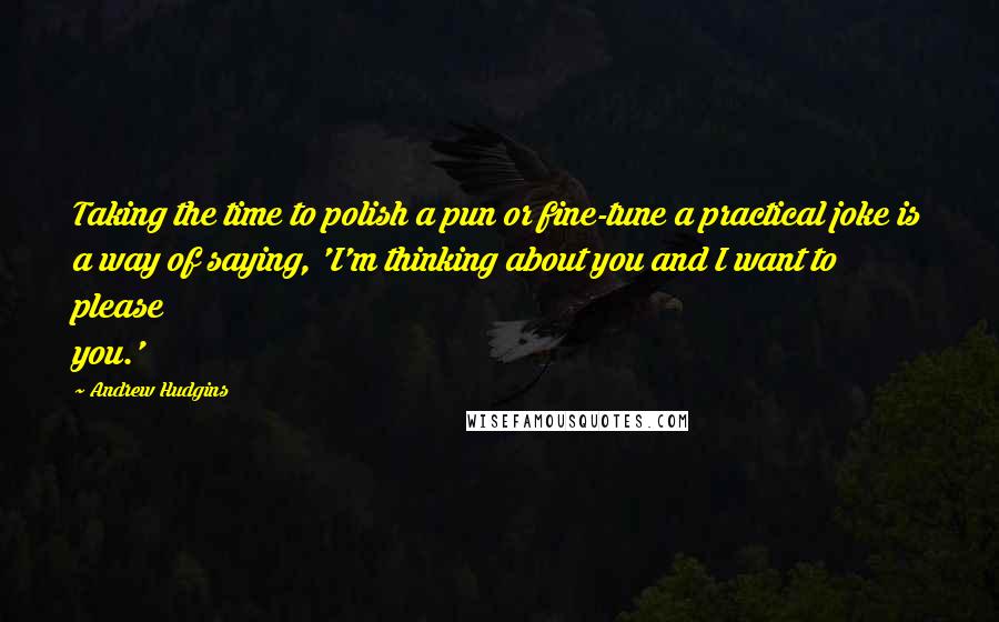 Andrew Hudgins Quotes: Taking the time to polish a pun or fine-tune a practical joke is a way of saying, 'I'm thinking about you and I want to please you.'