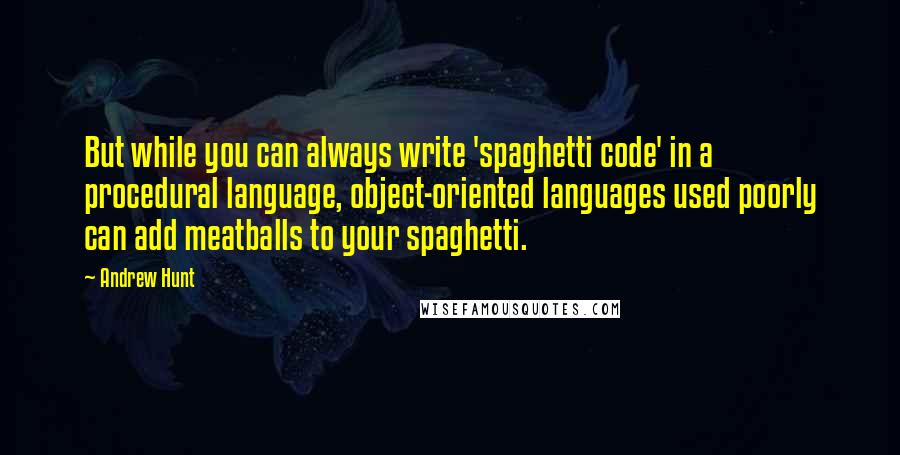 Andrew Hunt Quotes: But while you can always write 'spaghetti code' in a procedural language, object-oriented languages used poorly can add meatballs to your spaghetti.