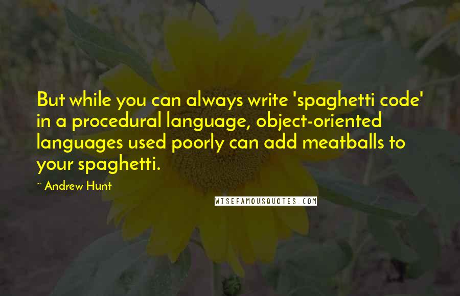 Andrew Hunt Quotes: But while you can always write 'spaghetti code' in a procedural language, object-oriented languages used poorly can add meatballs to your spaghetti.