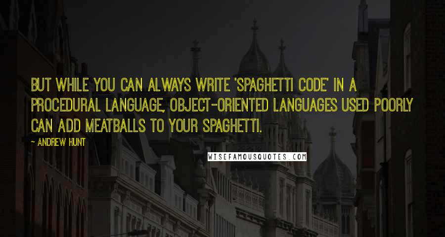 Andrew Hunt Quotes: But while you can always write 'spaghetti code' in a procedural language, object-oriented languages used poorly can add meatballs to your spaghetti.