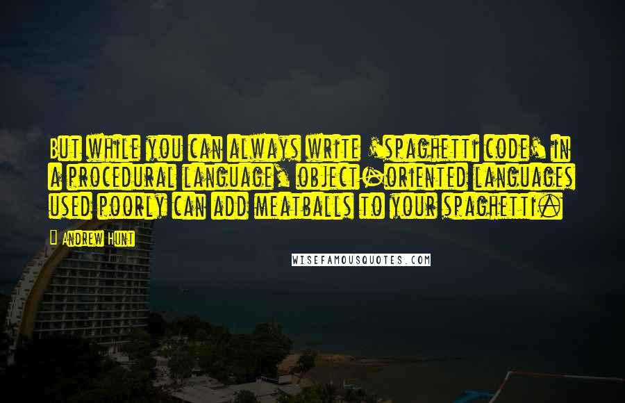 Andrew Hunt Quotes: But while you can always write 'spaghetti code' in a procedural language, object-oriented languages used poorly can add meatballs to your spaghetti.