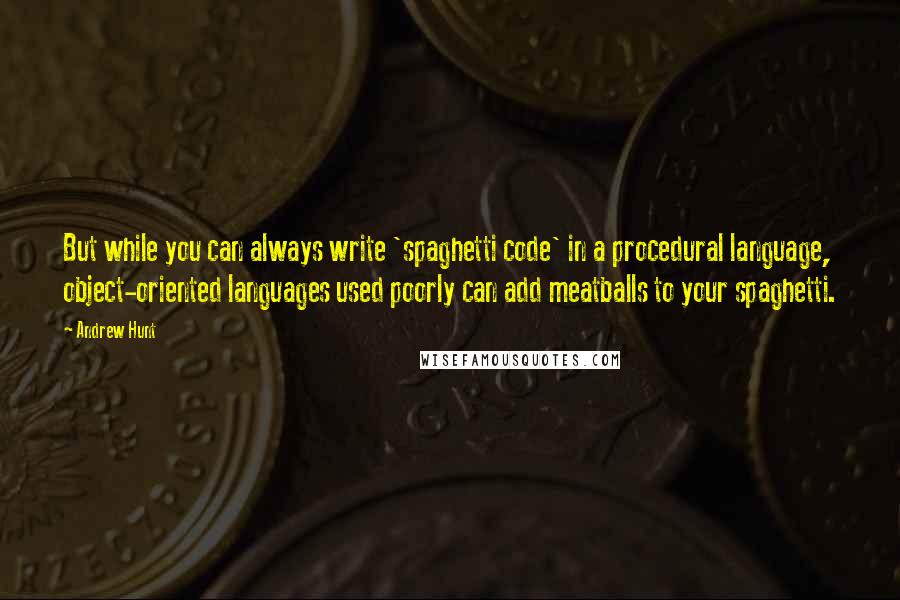 Andrew Hunt Quotes: But while you can always write 'spaghetti code' in a procedural language, object-oriented languages used poorly can add meatballs to your spaghetti.