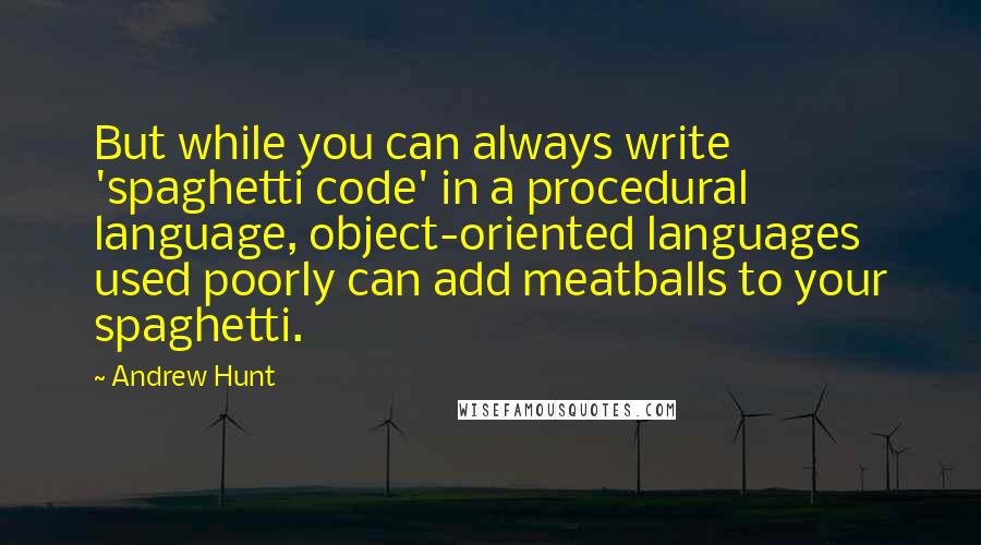 Andrew Hunt Quotes: But while you can always write 'spaghetti code' in a procedural language, object-oriented languages used poorly can add meatballs to your spaghetti.