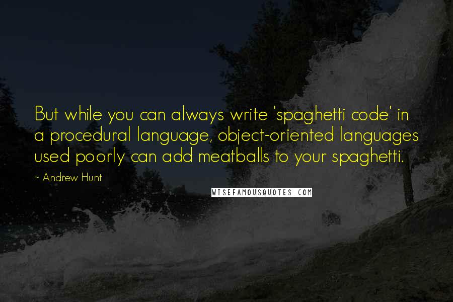 Andrew Hunt Quotes: But while you can always write 'spaghetti code' in a procedural language, object-oriented languages used poorly can add meatballs to your spaghetti.
