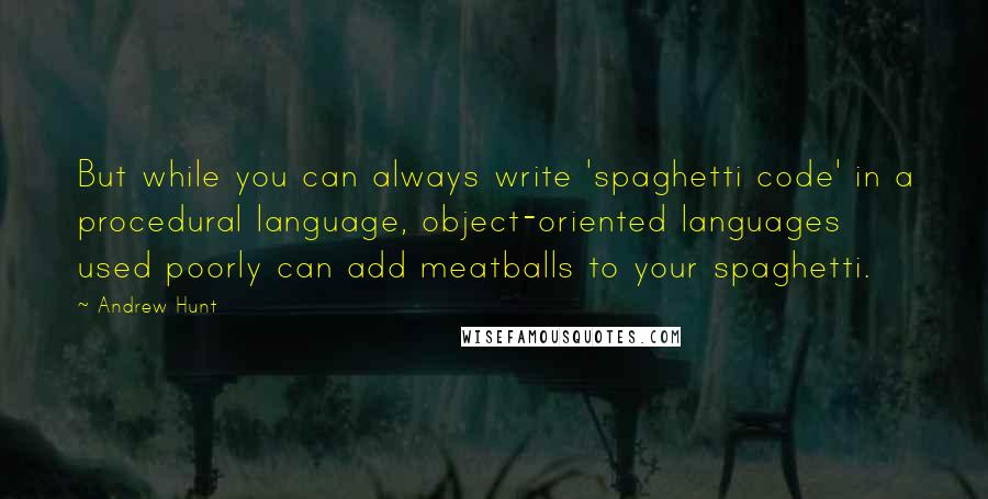 Andrew Hunt Quotes: But while you can always write 'spaghetti code' in a procedural language, object-oriented languages used poorly can add meatballs to your spaghetti.