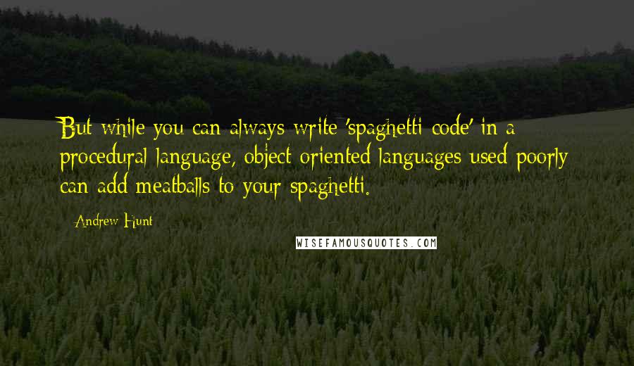 Andrew Hunt Quotes: But while you can always write 'spaghetti code' in a procedural language, object-oriented languages used poorly can add meatballs to your spaghetti.