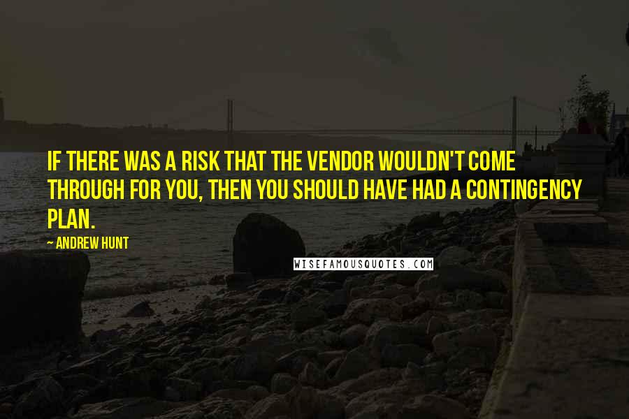 Andrew Hunt Quotes: If there was a risk that the vendor wouldn't come through for you, then you should have had a contingency plan.