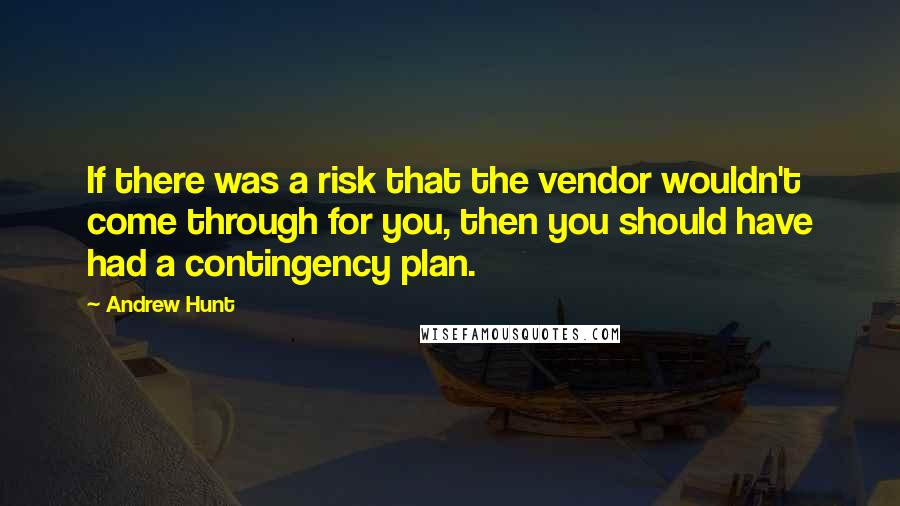 Andrew Hunt Quotes: If there was a risk that the vendor wouldn't come through for you, then you should have had a contingency plan.