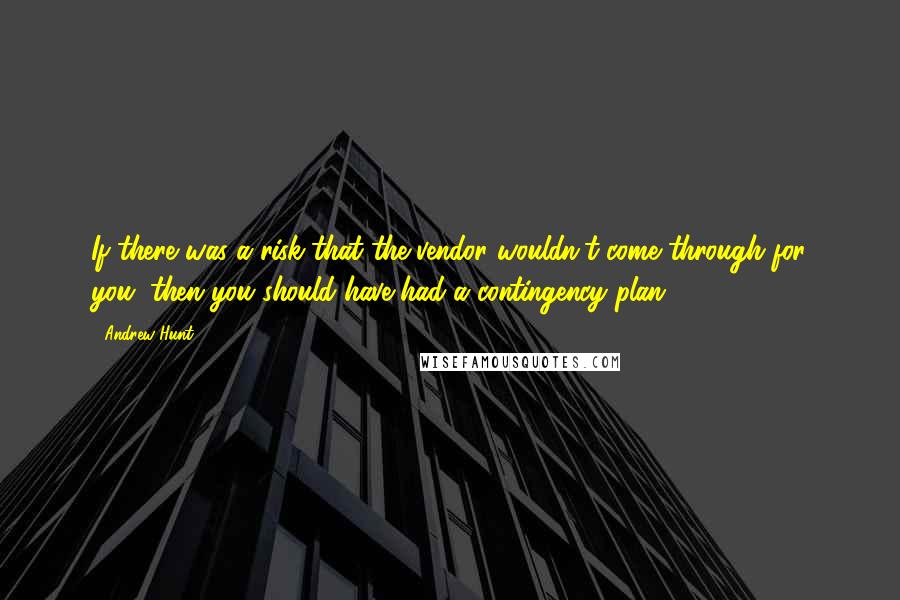 Andrew Hunt Quotes: If there was a risk that the vendor wouldn't come through for you, then you should have had a contingency plan.