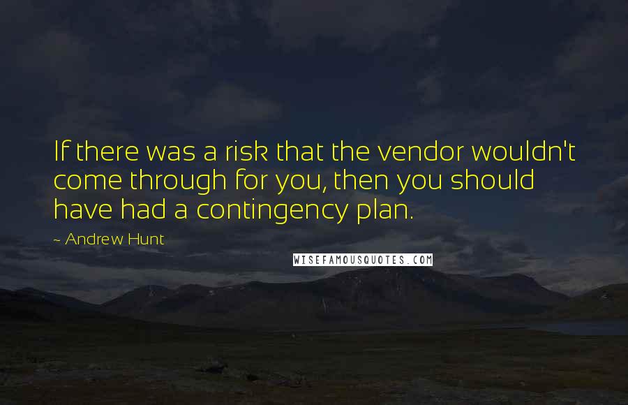Andrew Hunt Quotes: If there was a risk that the vendor wouldn't come through for you, then you should have had a contingency plan.