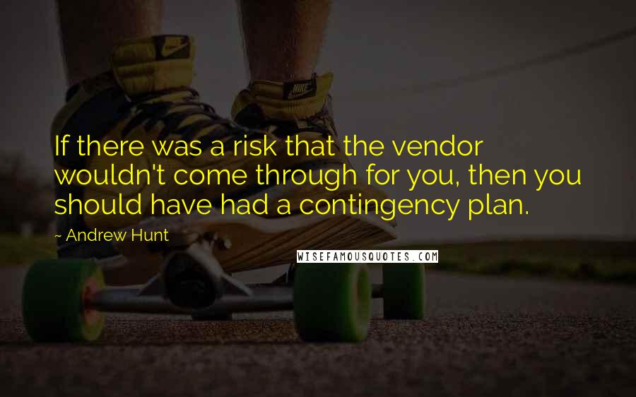 Andrew Hunt Quotes: If there was a risk that the vendor wouldn't come through for you, then you should have had a contingency plan.