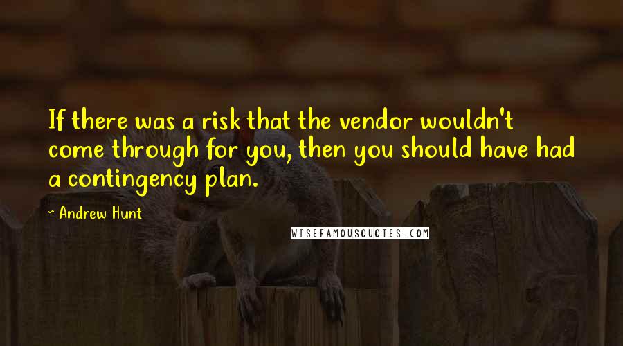 Andrew Hunt Quotes: If there was a risk that the vendor wouldn't come through for you, then you should have had a contingency plan.