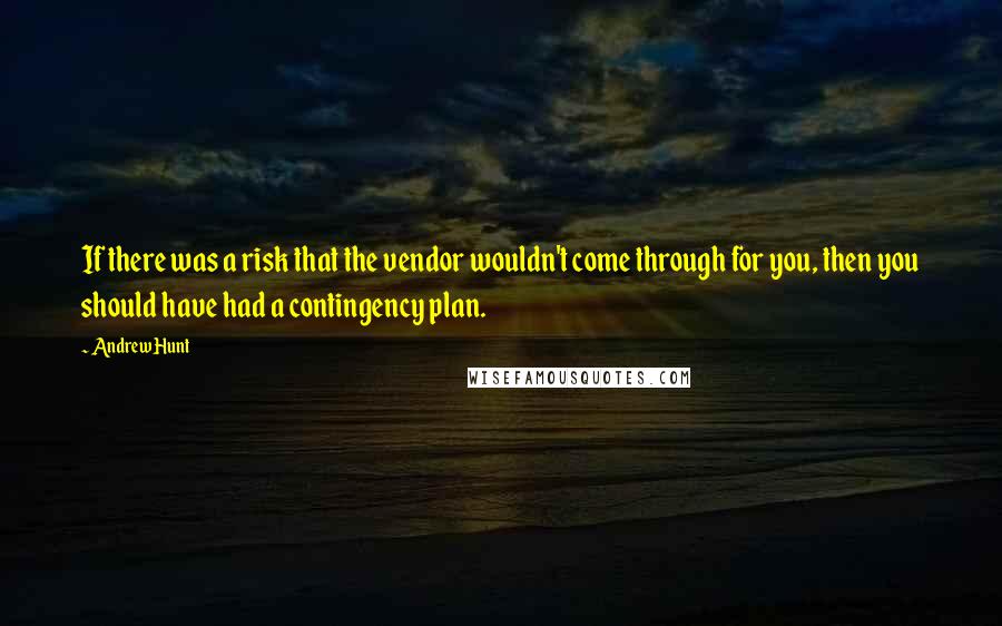Andrew Hunt Quotes: If there was a risk that the vendor wouldn't come through for you, then you should have had a contingency plan.