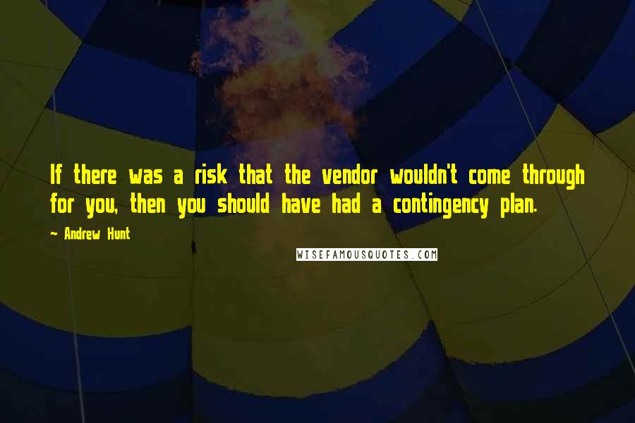 Andrew Hunt Quotes: If there was a risk that the vendor wouldn't come through for you, then you should have had a contingency plan.