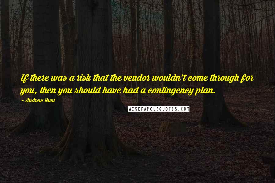 Andrew Hunt Quotes: If there was a risk that the vendor wouldn't come through for you, then you should have had a contingency plan.