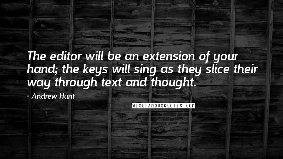 Andrew Hunt Quotes: The editor will be an extension of your hand; the keys will sing as they slice their way through text and thought.