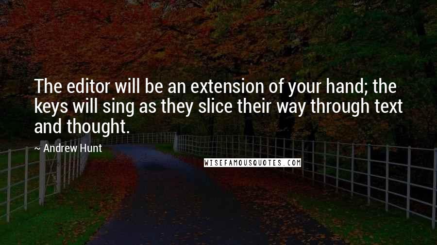 Andrew Hunt Quotes: The editor will be an extension of your hand; the keys will sing as they slice their way through text and thought.