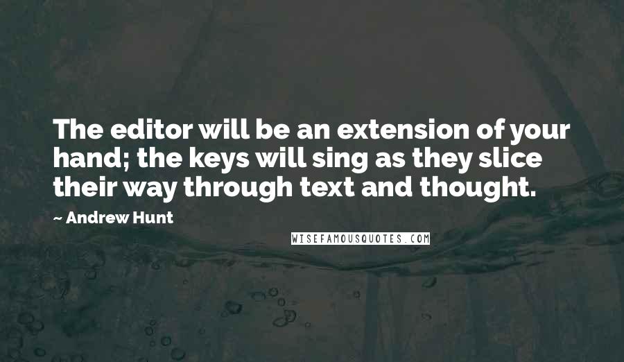 Andrew Hunt Quotes: The editor will be an extension of your hand; the keys will sing as they slice their way through text and thought.