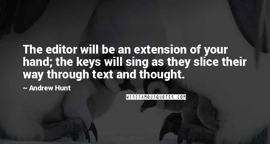 Andrew Hunt Quotes: The editor will be an extension of your hand; the keys will sing as they slice their way through text and thought.