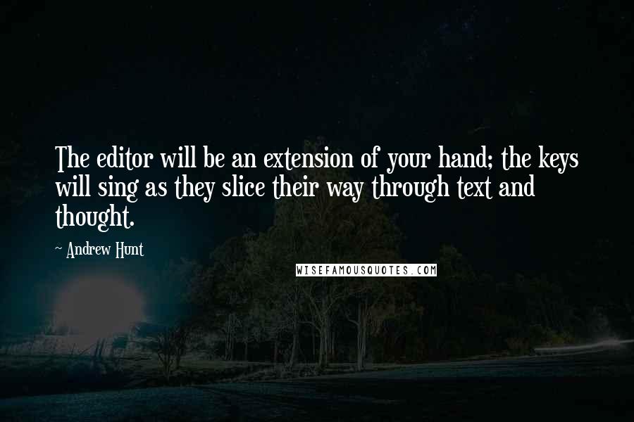 Andrew Hunt Quotes: The editor will be an extension of your hand; the keys will sing as they slice their way through text and thought.