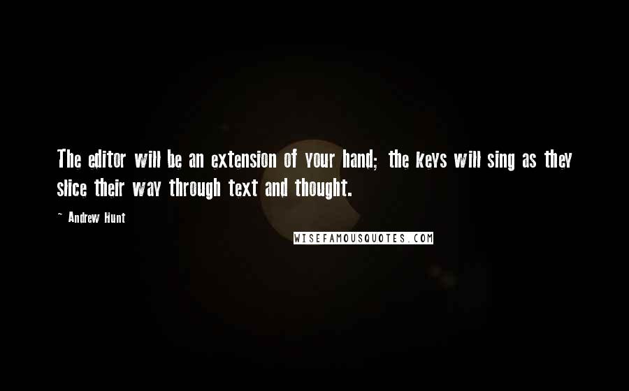 Andrew Hunt Quotes: The editor will be an extension of your hand; the keys will sing as they slice their way through text and thought.